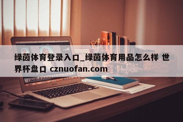 绿茵体育登录入口_绿茵体育用品怎么样 世界杯盘口 cznuofan.com