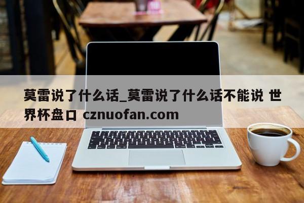 莫雷说了什么话_莫雷说了什么话不能说 世界杯盘口 cznuofan.com