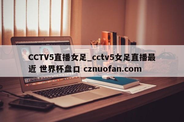 CCTV5直播女足_cctv5女足直播最近 世界杯盘口 cznuofan.com