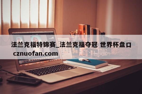 法兰克福特锦赛_法兰克福夺冠 世界杯盘口 cznuofan.com