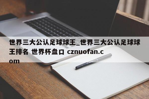 世界三大公认足球球王_世界三大公认足球球王排名 世界杯盘口 cznuofan.com