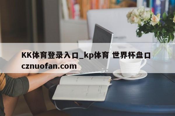 KK体育登录入口_kp体育 世界杯盘口 cznuofan.com