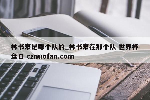林书豪是哪个队的_林书豪在那个队 世界杯盘口 cznuofan.com