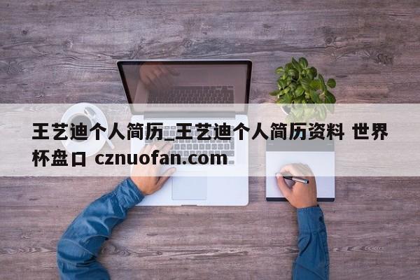 王艺迪个人简历_王艺迪个人简历资料 世界杯盘口 cznuofan.com
