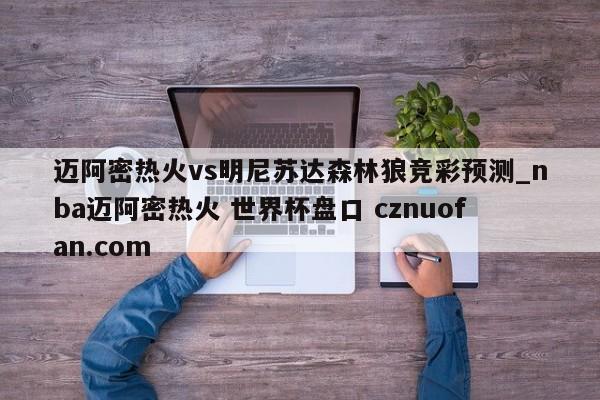 迈阿密热火vs明尼苏达森林狼竞彩预测_nba迈阿密热火 世界杯盘口 cznuofan.com
