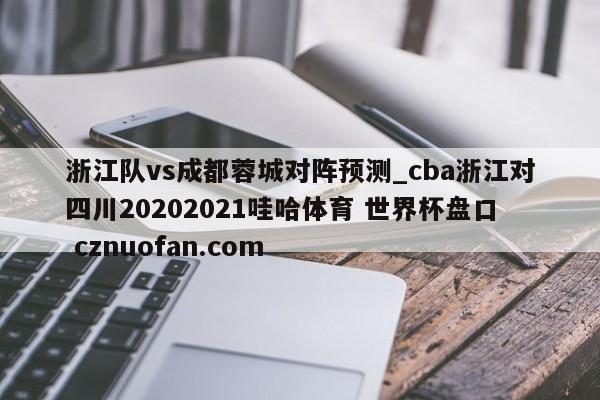 浙江队vs成都蓉城对阵预测_cba浙江对四川20202021哇哈体育 世界杯盘口 cznuofan.com