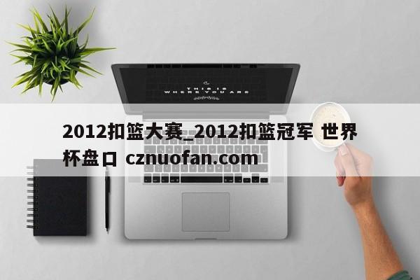 2012扣篮大赛_2012扣篮冠军 世界杯盘口 cznuofan.com