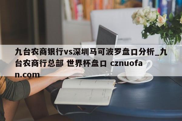 九台农商银行vs深圳马可波罗盘口分析_九台农商行总部 世界杯盘口 cznuofan.com