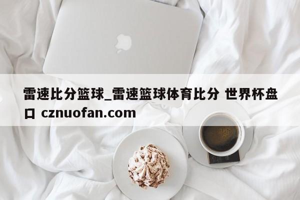 雷速比分篮球_雷速篮球体育比分 世界杯盘口 cznuofan.com
