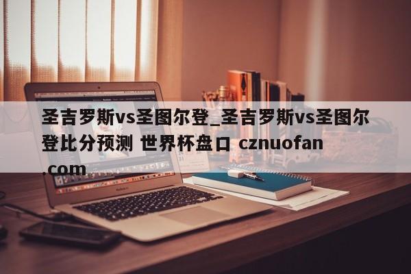 圣吉罗斯vs圣图尔登_圣吉罗斯vs圣图尔登比分预测 世界杯盘口 cznuofan.com
