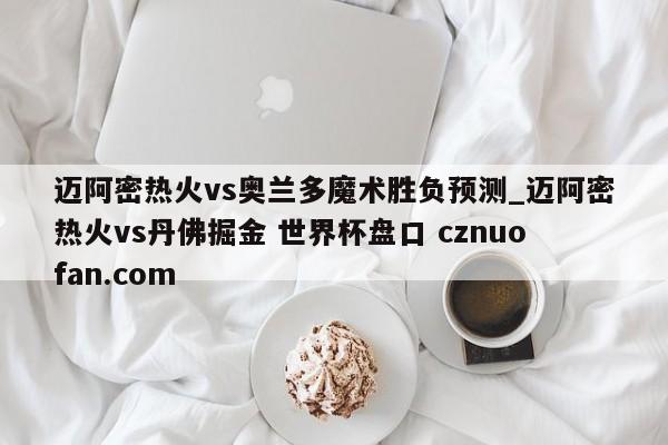 迈阿密热火vs奥兰多魔术胜负预测_迈阿密热火vs丹佛掘金 世界杯盘口 cznuofan.com