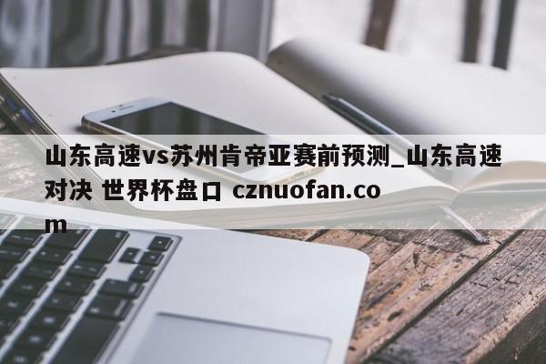山东高速vs苏州肯帝亚赛前预测_山东高速对决 世界杯盘口 cznuofan.com