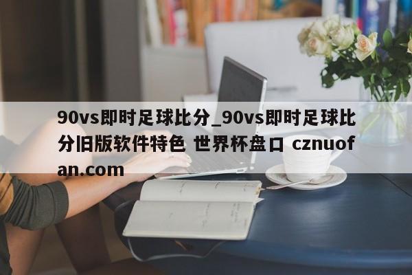 90vs即时足球比分_90vs即时足球比分旧版软件特色 世界杯盘口 cznuofan.com