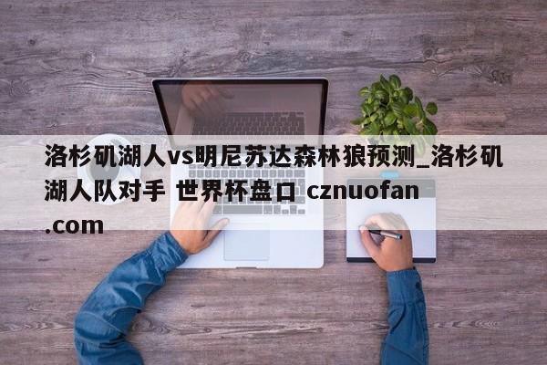 洛杉矶湖人vs明尼苏达森林狼预测_洛杉矶湖人队对手 世界杯盘口 cznuofan.com