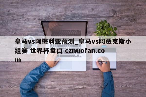 皇马vs阿梅利亚预测_皇马vs阿贾克斯小组赛 世界杯盘口 cznuofan.com