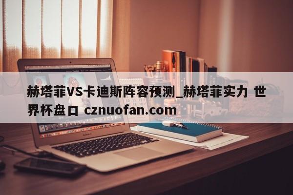 赫塔菲VS卡迪斯阵容预测_赫塔菲实力 世界杯盘口 cznuofan.com