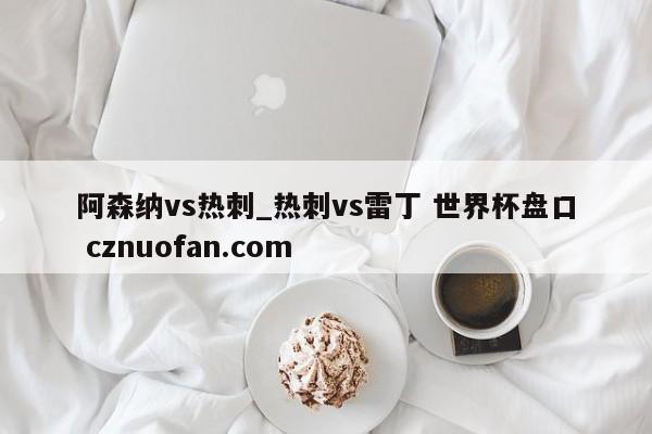 阿森纳vs热刺_热刺vs雷丁 世界杯盘口 cznuofan.com