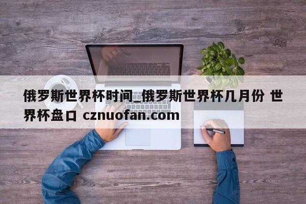 俄罗斯世界杯时间_俄罗斯世界杯几月份 世界杯盘口 cznuofan.com