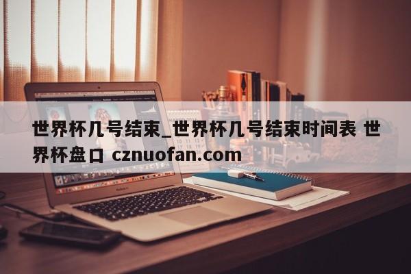世界杯几号结束_世界杯几号结束时间表 世界杯盘口 cznuofan.com
