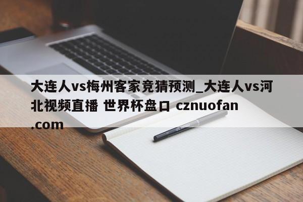 大连人vs梅州客家竞猜预测_大连人vs河北视频直播 世界杯盘口 cznuofan.com