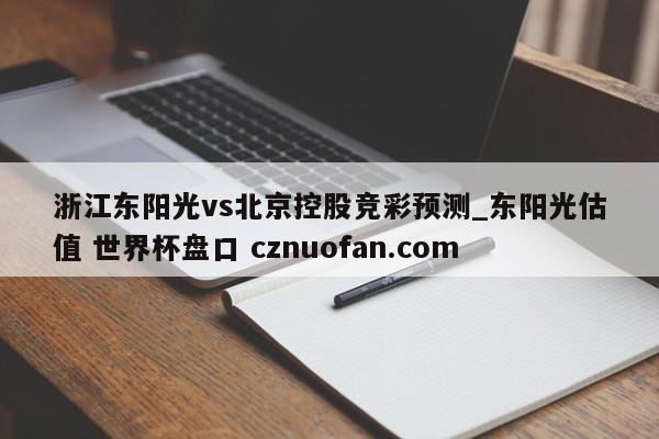 浙江东阳光vs北京控股竞彩预测_东阳光估值 世界杯盘口 cznuofan.com