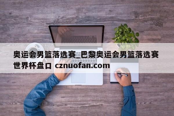 奥运会男篮落选赛_巴黎奥运会男篮落选赛 世界杯盘口 cznuofan.com