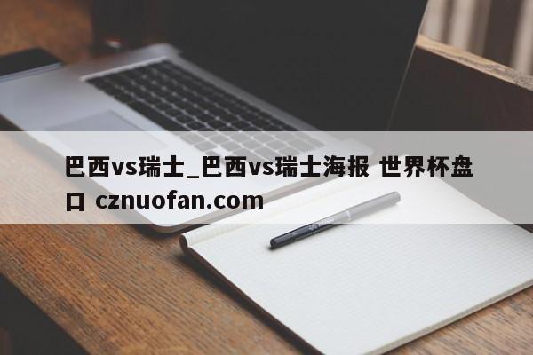 巴西vs瑞士_巴西vs瑞士海报 世界杯盘口 cznuofan.com