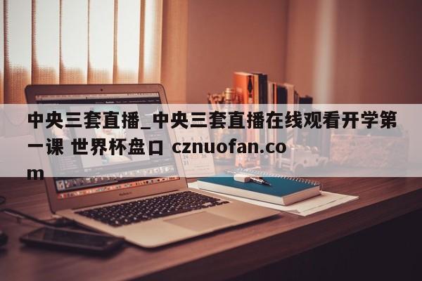 中央三套直播_中央三套直播在线观看开学第一课 世界杯盘口 cznuofan.com