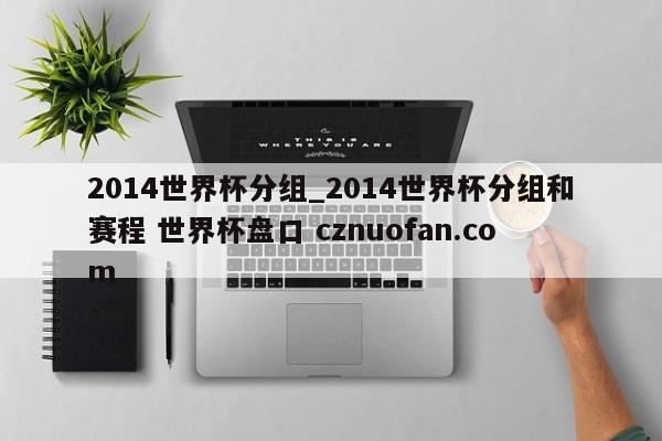 2014世界杯分组_2014世界杯分组和赛程 世界杯盘口 cznuofan.com