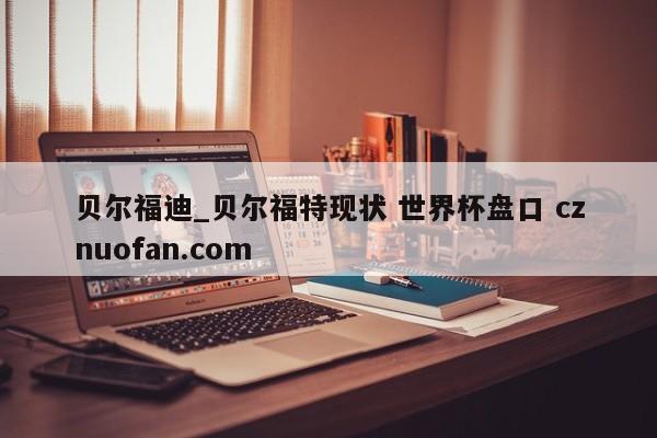 贝尔福迪_贝尔福特现状 世界杯盘口 cznuofan.com