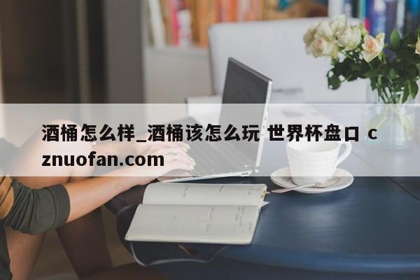酒桶怎么样_酒桶该怎么玩 世界杯盘口 cznuofan.com