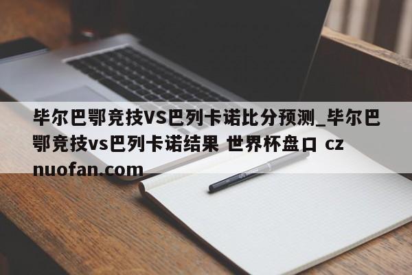 毕尔巴鄂竞技VS巴列卡诺比分预测_毕尔巴鄂竞技vs巴列卡诺结果 世界杯盘口 cznuofan.com