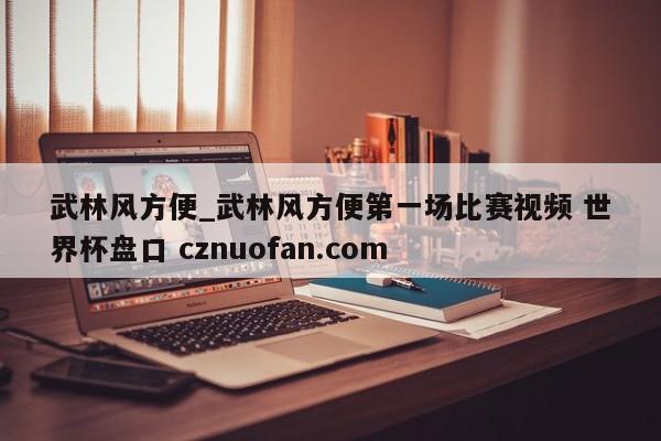 武林风方便_武林风方便第一场比赛视频 世界杯盘口 cznuofan.com