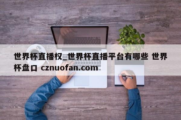 世界杯直播权_世界杯直播平台有哪些 世界杯盘口 cznuofan.com