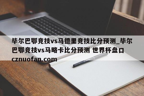 毕尔巴鄂竞技vs马德里竞技比分预测_毕尔巴鄂竞技vs马略卡比分预测 世界杯盘口 cznuofan.com