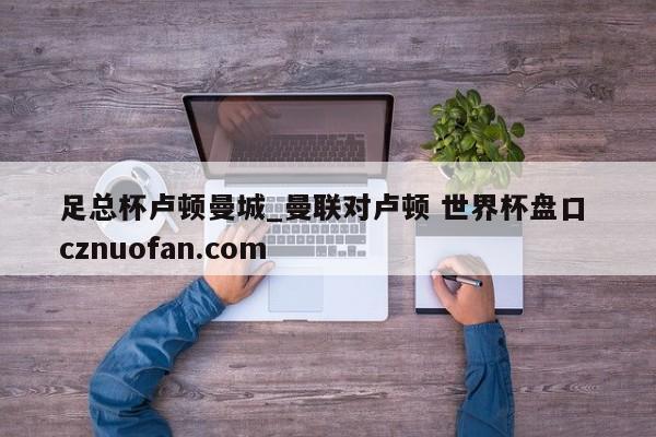 足总杯卢顿曼城_曼联对卢顿 世界杯盘口 cznuofan.com