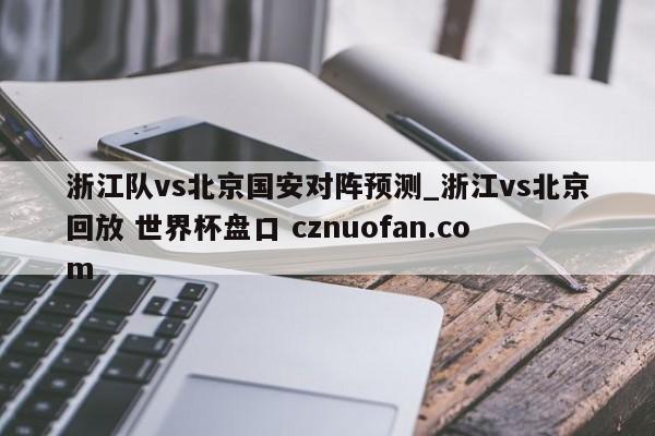 浙江队vs北京国安对阵预测_浙江vs北京回放 世界杯盘口 cznuofan.com