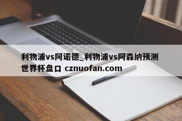 利物浦vs阿诺德_利物浦vs阿森纳预测 世界杯盘口 cznuofan.com