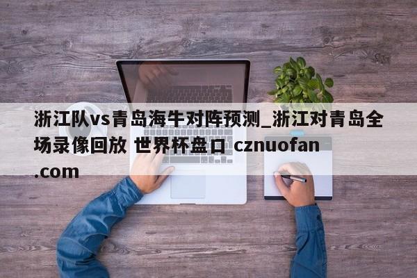 浙江队vs青岛海牛对阵预测_浙江对青岛全场录像回放 世界杯盘口 cznuofan.com