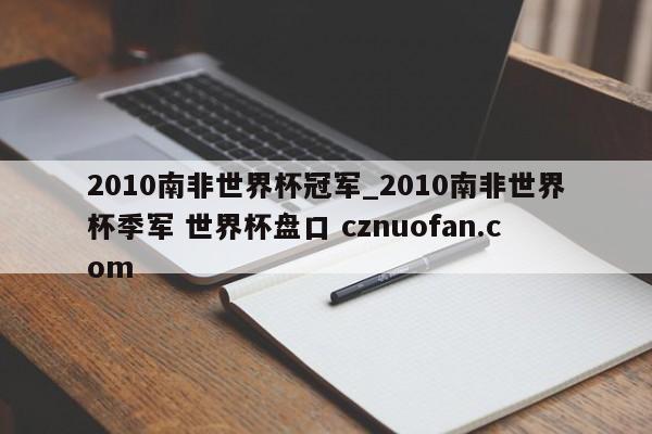 2010南非世界杯冠军_2010南非世界杯季军 世界杯盘口 cznuofan.com