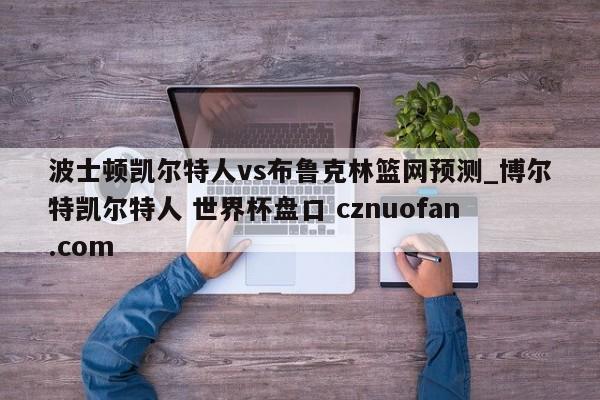 波士顿凯尔特人vs布鲁克林篮网预测_博尔特凯尔特人 世界杯盘口 cznuofan.com