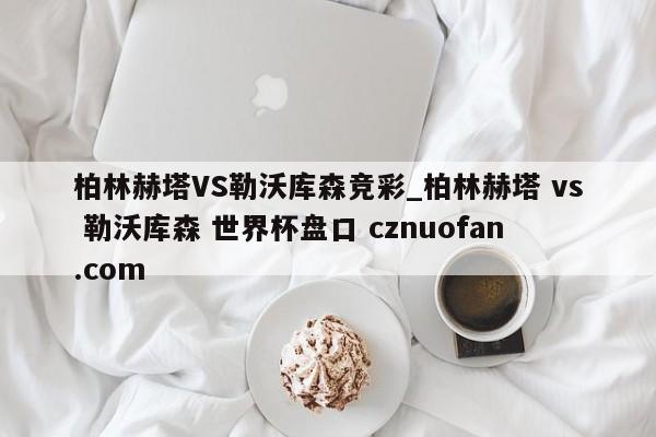 柏林赫塔VS勒沃库森竞彩_柏林赫塔 vs 勒沃库森 世界杯盘口 cznuofan.com