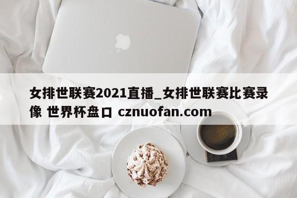 女排世联赛2021直播_女排世联赛比赛录像 世界杯盘口 cznuofan.com
