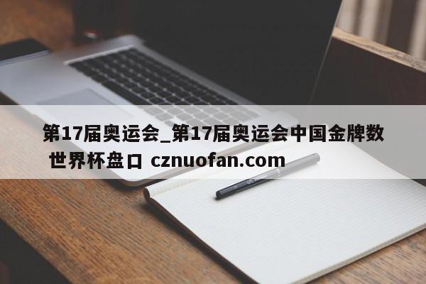 第17届奥运会_第17届奥运会中国金牌数 世界杯盘口 cznuofan.com
