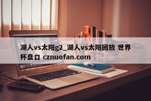 湖人vs太阳g2_湖人vs太阳回放 世界杯盘口 cznuofan.com