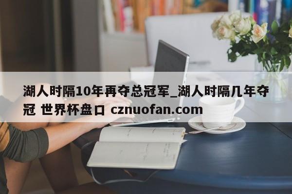 湖人时隔10年再夺总冠军_湖人时隔几年夺冠 世界杯盘口 cznuofan.com