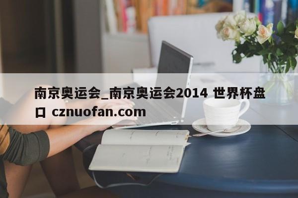 南京奥运会_南京奥运会2014 世界杯盘口 cznuofan.com