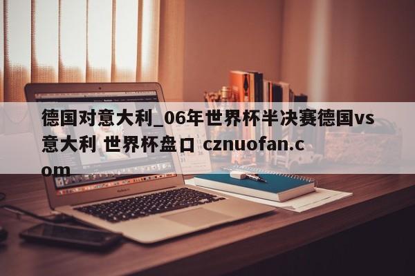德国对意大利_06年世界杯半决赛德国vs意大利 世界杯盘口 cznuofan.com