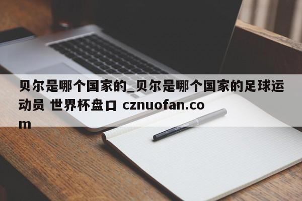 贝尔是哪个国家的_贝尔是哪个国家的足球运动员 世界杯盘口 cznuofan.com