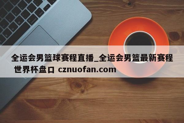 全运会男篮球赛程直播_全运会男篮最新赛程 世界杯盘口 cznuofan.com